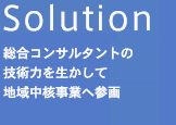 Solution　総合コンサルタントの技術力を生かして地域中核事業へ参画します