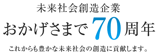 未来社会創造企業 おかげさまで70周年 これからも豊かな未来社会の創造に貢献します。